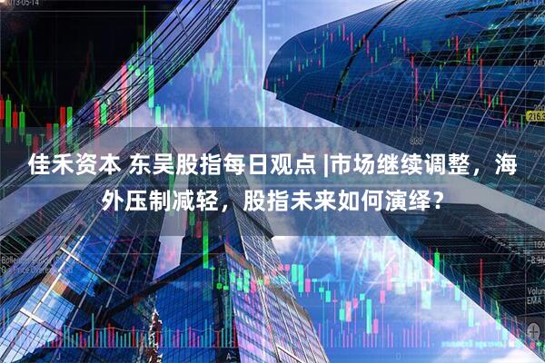佳禾资本 东吴股指每日观点 |市场继续调整，海外压制减轻，股指未来如何演绎？