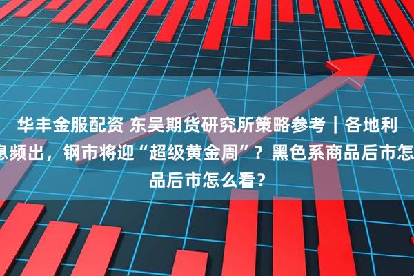 华丰金服配资 东吴期货研究所策略参考｜各地利好消息频出，钢市将迎“超级黄金周”？黑色系商品后市怎么看？