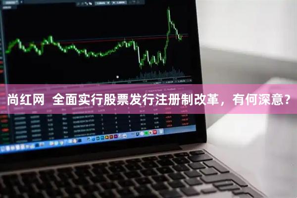 尚红网  全面实行股票发行注册制改革，有何深意？