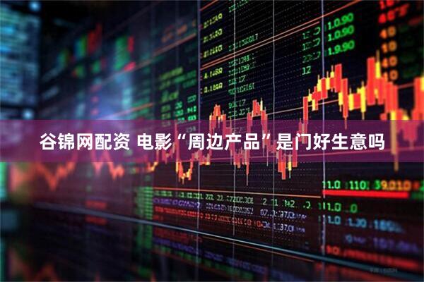 谷锦网配资 电影“周边产品”是门好生意吗