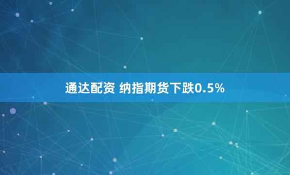 通达配资 纳指期货下跌0.5%