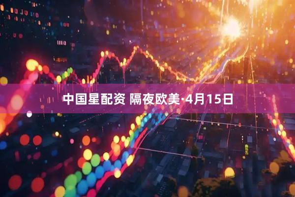 中国星配资 隔夜欧美·4月15日