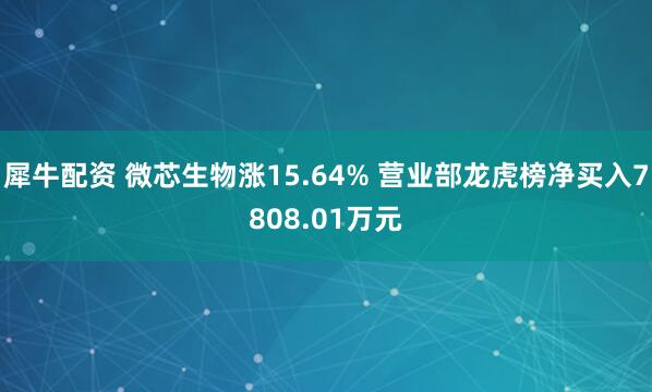 犀牛配资 微芯生物涨15.64% 营业部龙虎榜净买入7808.01万元