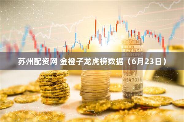 苏州配资网 金橙子龙虎榜数据（6月23日）