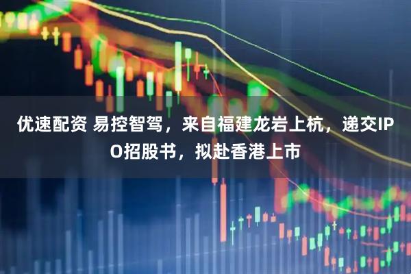 优速配资 易控智驾，来自福建龙岩上杭，递交IPO招股书，拟赴香港上市