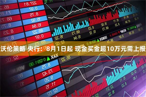 沃伦策略 央行：8月1日起 现金买金超10万元需上报