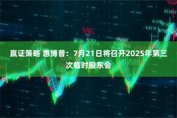 赢证策略 惠博普：7月21日将召开2025年第三次临时股东会