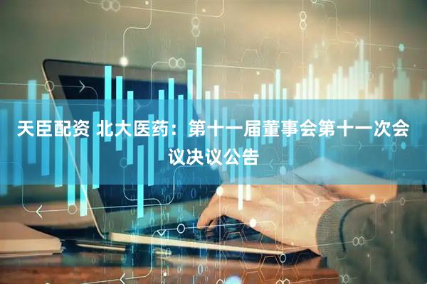 天臣配资 北大医药：第十一届董事会第十一次会议决议公告