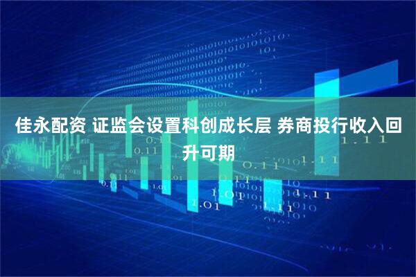 佳永配资 证监会设置科创成长层 券商投行收入回升可期