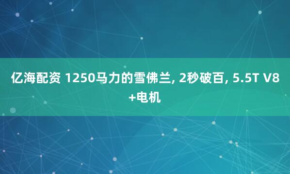 亿海配资 1250马力的雪佛兰, 2秒破百, 5.5T V8+电机