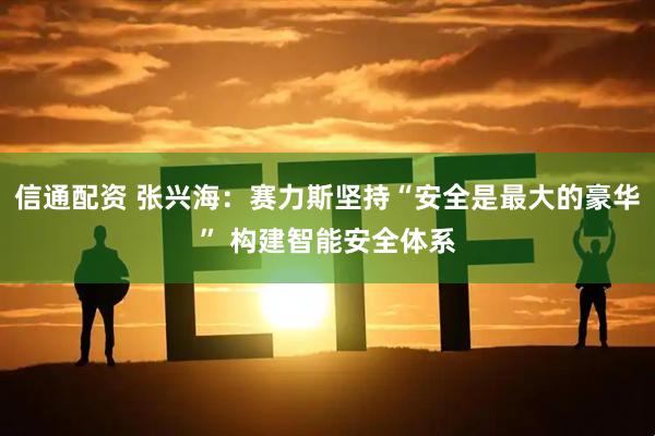 信通配资 张兴海：赛力斯坚持“安全是最大的豪华” 构建智能安全体系
