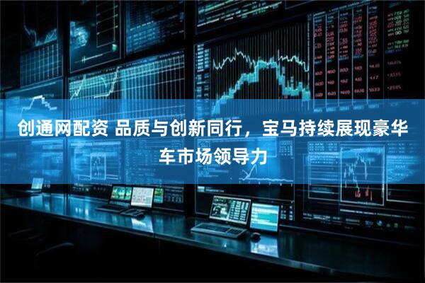创通网配资 品质与创新同行，宝马持续展现豪华车市场领导力