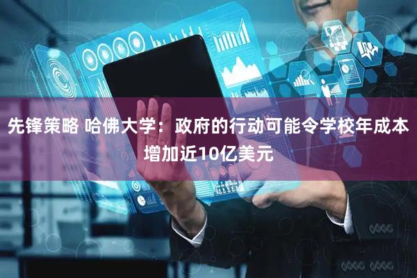 先锋策略 哈佛大学：政府的行动可能令学校年成本增加近10亿美元