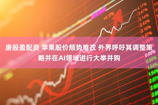 唐股盈配资 苹果股价颓势难改 外界呼吁其调整策略并在AI领域进行大举并购