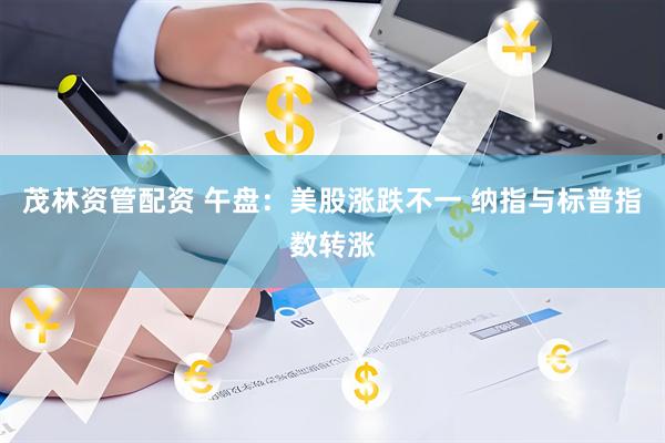 茂林资管配资 午盘：美股涨跌不一 纳指与标普指数转涨