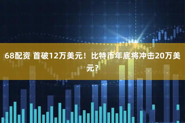 68配资 首破12万美元！比特币年底将冲击20万美元？