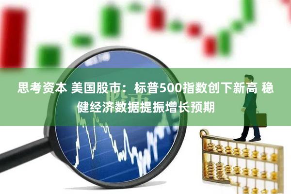 思考资本 美国股市：标普500指数创下新高 稳健经济数据提振增长预期