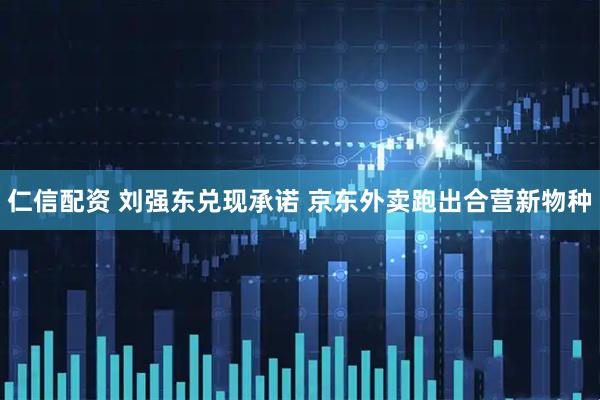 仁信配资 刘强东兑现承诺 京东外卖跑出合营新物种