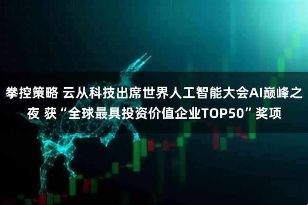 拳控策略 云从科技出席世界人工智能大会AI巅峰之夜 获“全球最具投资价值企业TOP50”奖项