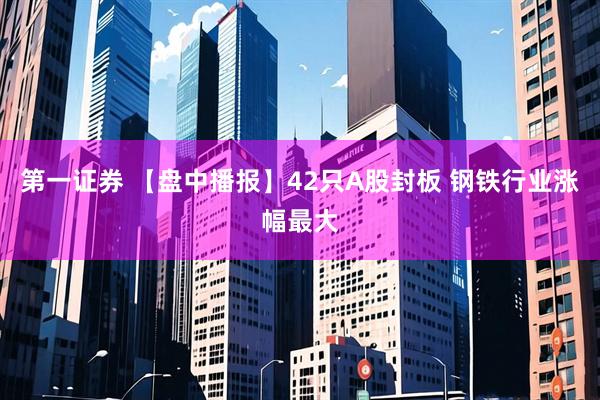 第一证券 【盘中播报】42只A股封板 钢铁行业涨幅最大