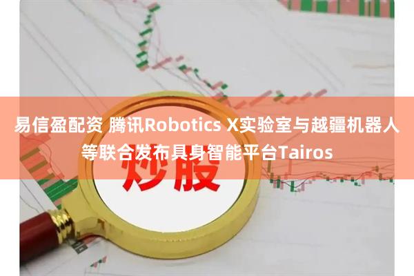 易信盈配资 腾讯Robotics X实验室与越疆机器人等联合发布具身智能平台Tairos