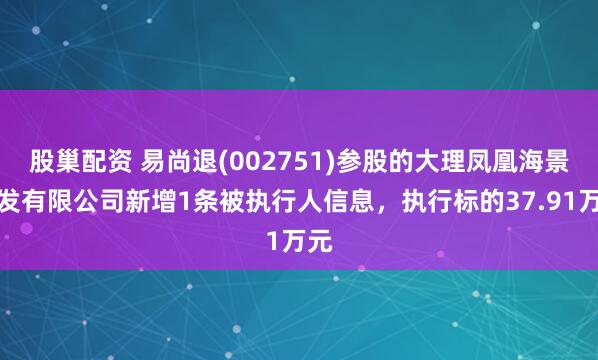 股巢配资 易尚退(002751)参股的大理凤凰海景开发有限公司新增1条被执行人信息，执行标的37.91万元