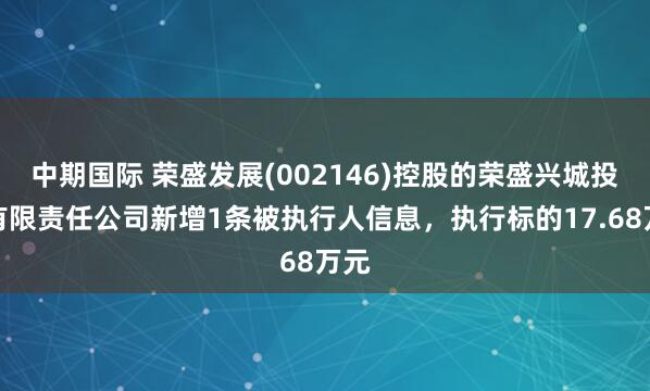 中期国际 荣盛发展(002146)控股的荣盛兴城投资有限责任公司新增1条被执行人信息，执行标的17.68万元