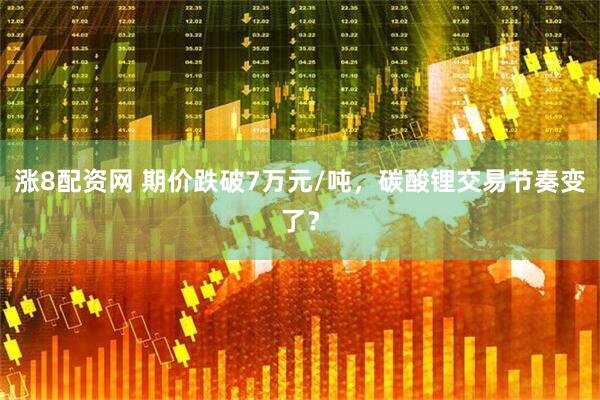 涨8配资网 期价跌破7万元/吨，碳酸锂交易节奏变了？