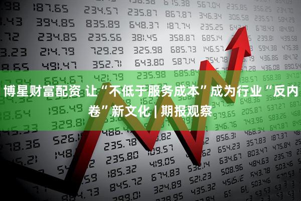 博星财富配资 让“不低于服务成本”成为行业“反内卷”新文化 | 期报观察