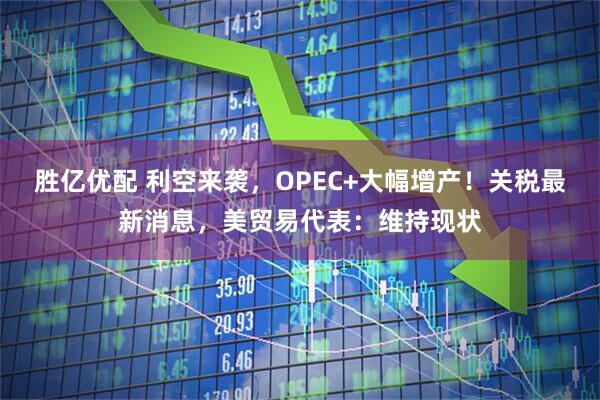 胜亿优配 利空来袭，OPEC+大幅增产！关税最新消息，美贸易代表：维持现状