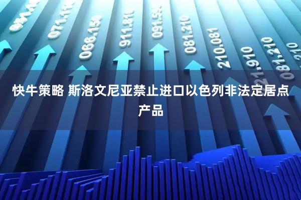 快牛策略 斯洛文尼亚禁止进口以色列非法定居点产品