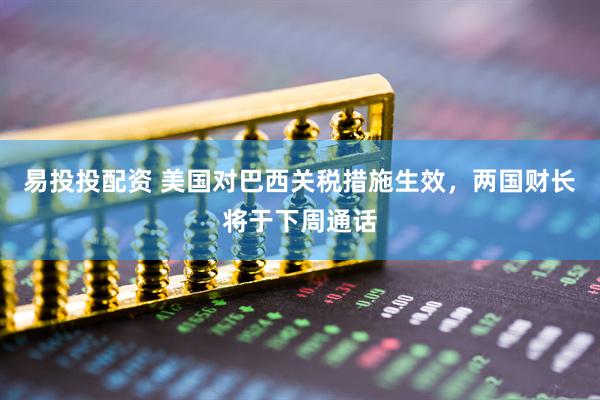 易投投配资 美国对巴西关税措施生效，两国财长将于下周通话