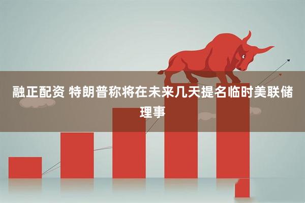 融正配资 特朗普称将在未来几天提名临时美联储理事