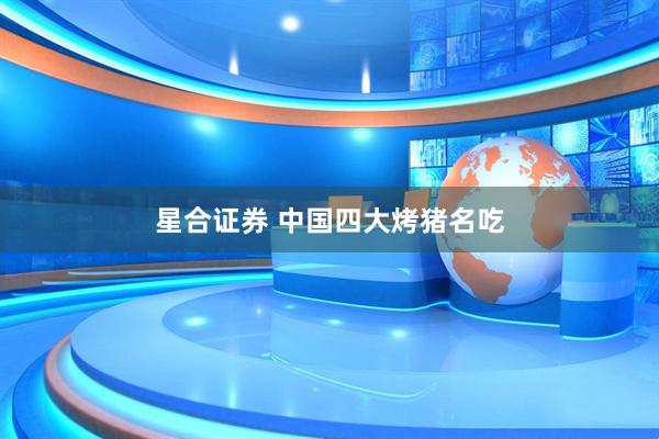 星合证券 中国四大烤猪名吃