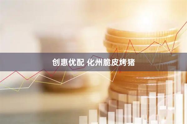 创惠优配 化州脆皮烤猪