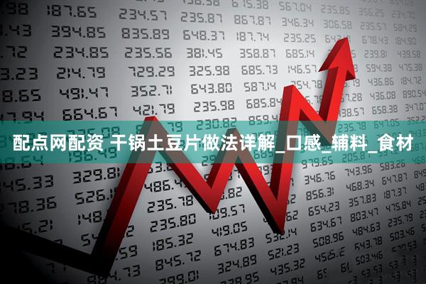 配点网配资 干锅土豆片做法详解_口感_辅料_食材