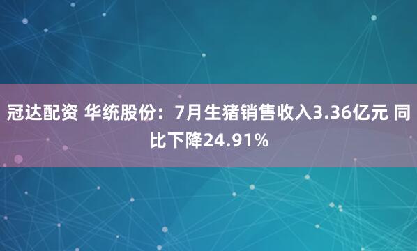 冠达配资 华统股份：7月生猪销售收入3.36亿元 同比下降24.91%