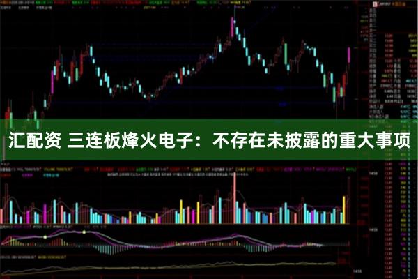 汇配资 三连板烽火电子：不存在未披露的重大事项