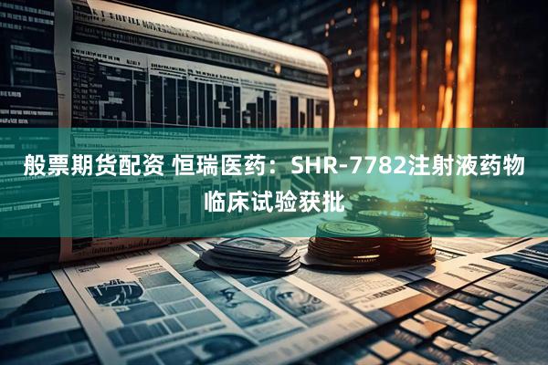 般票期货配资 恒瑞医药：SHR-7782注射液药物临床试验获批