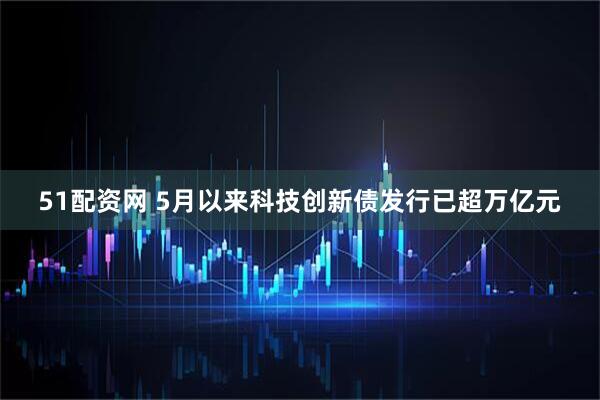 51配资网 5月以来科技创新债发行已超万亿元