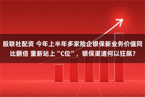 股联社配资 今年上半年多家险企银保新业务价值同比翻倍 重新站上“C位”，银保渠道何以狂飙？