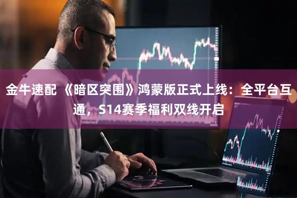金牛速配 《暗区突围》鸿蒙版正式上线：全平台互通，S14赛季福利双线开启