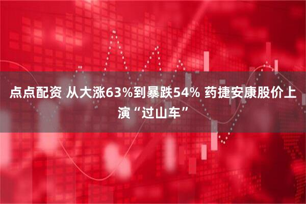 点点配资 从大涨63%到暴跌54% 药捷安康股价上演“过山车”