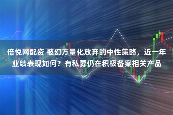 倍悦网配资 被幻方量化放弃的中性策略，近一年业绩表现如何？有私募仍在积极备案相关产品